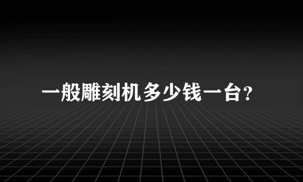 一般雕刻机多少钱一台？