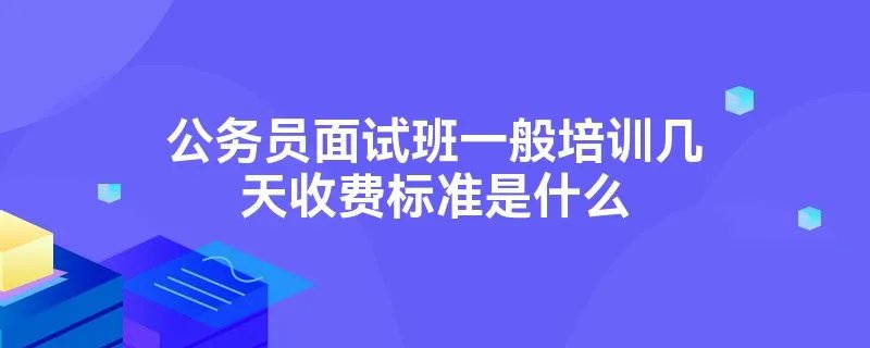 公务员面试班一般培训几天收费标准是什么