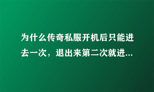 为什么传奇私服开机后只能进去一次，退出来第二次就进不去了？想进去又得关机开机，这是什么原因？？？