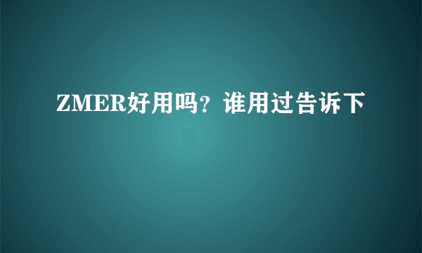 ZMER好用吗？谁用过告诉下
