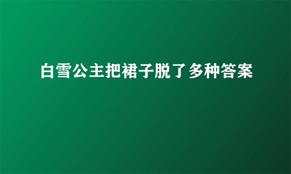 白雪公主把裙子脱了多种答案