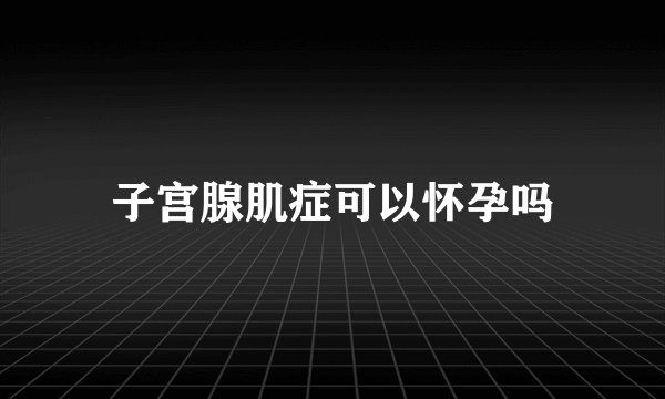 子宫腺肌症可以怀孕吗
