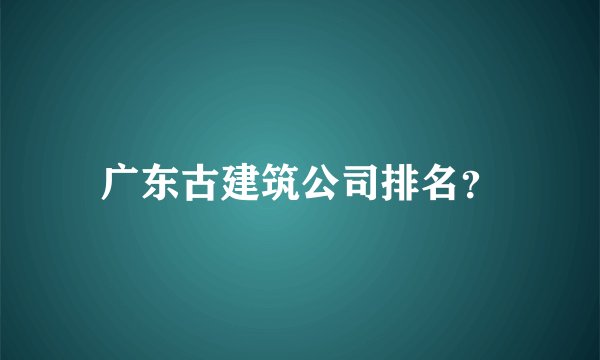 广东古建筑公司排名？