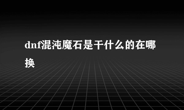 dnf混沌魔石是干什么的在哪换
