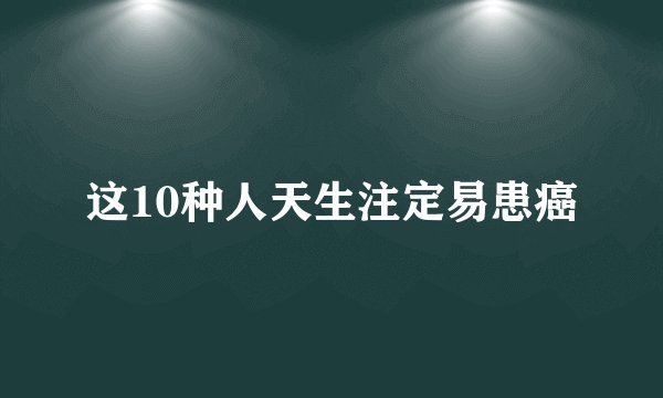 这10种人天生注定易患癌