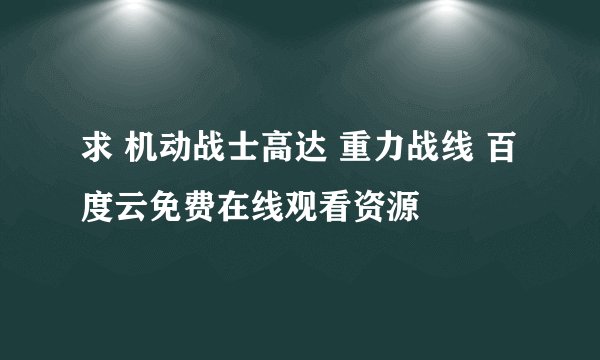 求 机动战士高达 重力战线 百度云免费在线观看资源