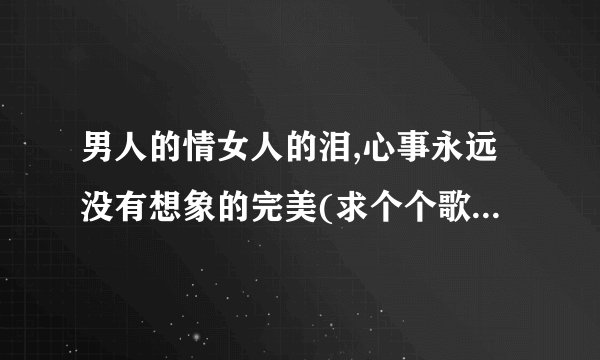 男人的情女人的泪,心事永远没有想象的完美(求个个歌词的歌名)