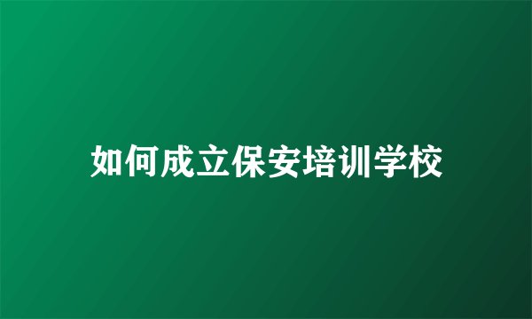 如何成立保安培训学校