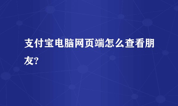 支付宝电脑网页端怎么查看朋友?