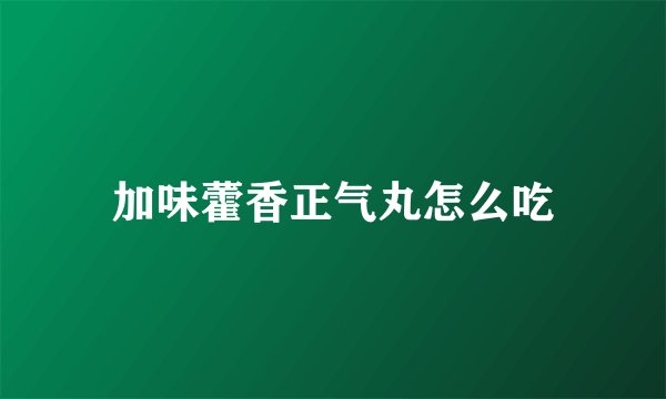 加味藿香正气丸怎么吃
