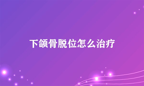 下颌骨脱位怎么治疗