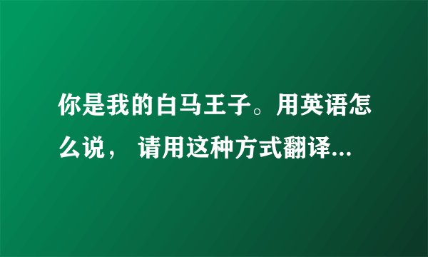 你是我的白马王子。用英语怎么说， 请用这种方式翻译比如说韩语你好安宁哈塞哟
