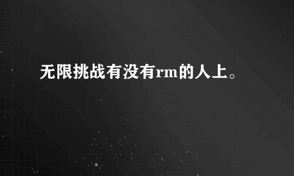 无限挑战有没有rm的人上。