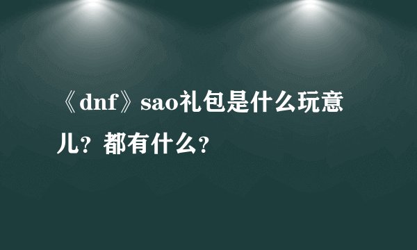 《dnf》sao礼包是什么玩意儿？都有什么？
