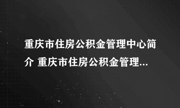 重庆市住房公积金管理中心简介 重庆市住房公积金管理中心相关介绍