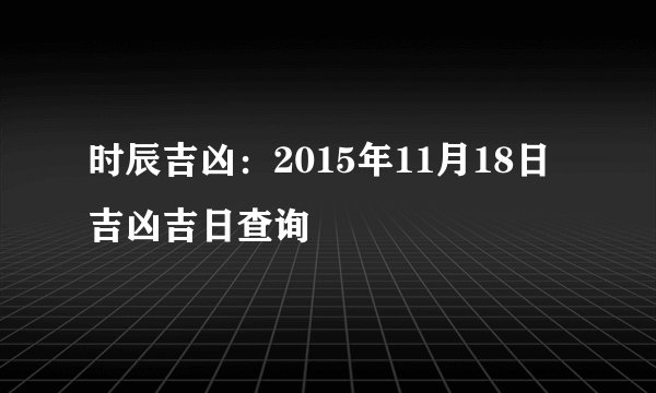时辰吉凶：2015年11月18日吉凶吉日查询