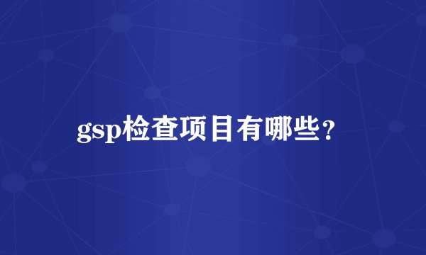 gsp检查项目有哪些？