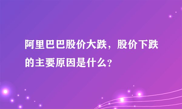 阿里巴巴股价大跌，股价下跌的主要原因是什么？