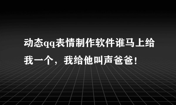 动态qq表情制作软件谁马上给我一个，我给他叫声爸爸！