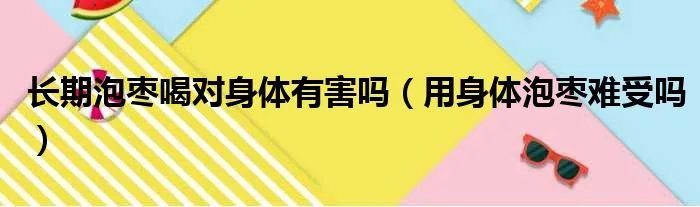 长期泡枣喝对身体有害吗（用身体泡枣难受吗）