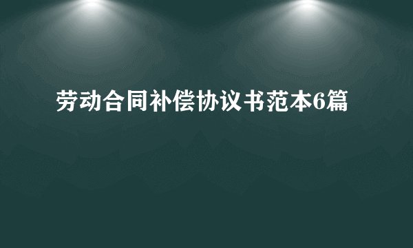 劳动合同补偿协议书范本6篇