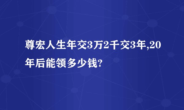 尊宏人生年交3万2千交3年,20年后能领多少钱?