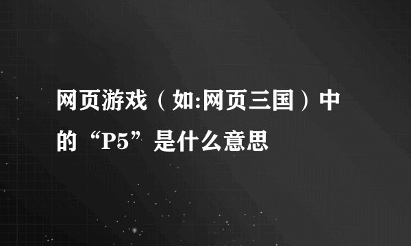 网页游戏（如:网页三国）中的“P5”是什么意思