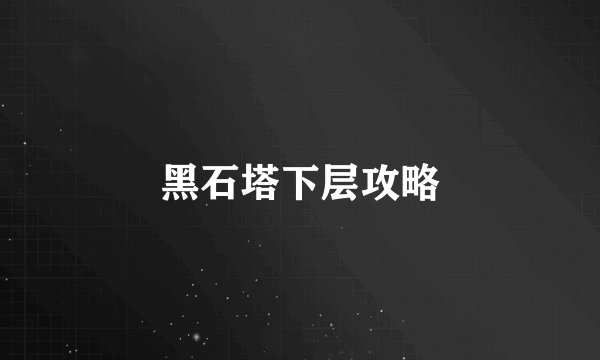 黑石塔下层攻略
