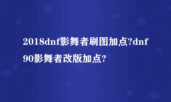 2018dnf影舞者刷图加点?dnf90影舞者改版加点?
