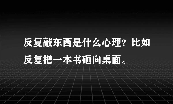 反复敲东西是什么心理？比如反复把一本书砸向桌面。