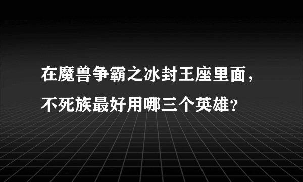 在魔兽争霸之冰封王座里面，不死族最好用哪三个英雄？