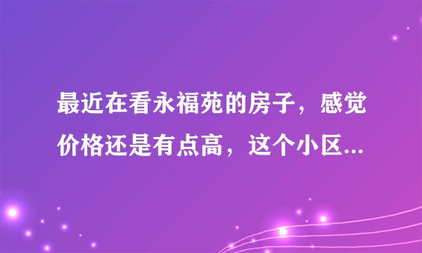 最近在看永福苑的房子，感觉价格还是有点高，这个小区之前价格如何？大概多少钱？