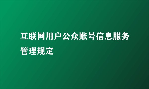 互联网用户公众账号信息服务管理规定
