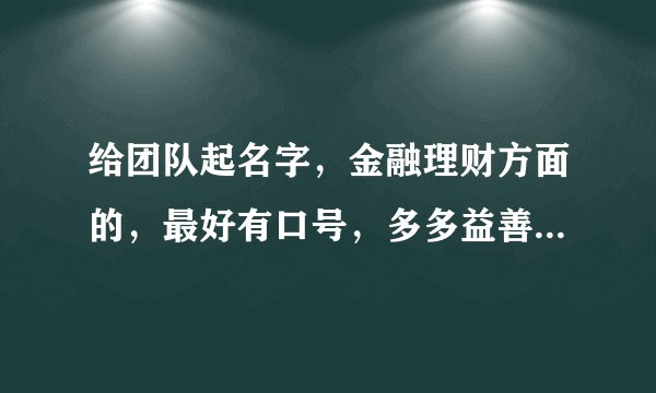 给团队起名字，金融理财方面的，最好有口号，多多益善，麻烦大家想几个。