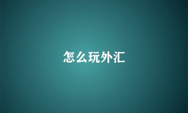 怎么玩外汇