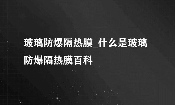 玻璃防爆隔热膜_什么是玻璃防爆隔热膜百科