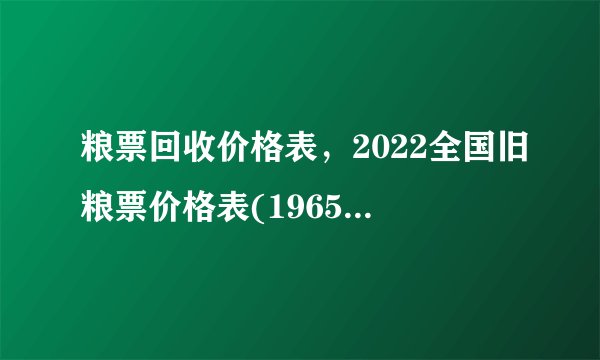粮票回收价格表，2022全国旧粮票价格表(1965年一套约300元)