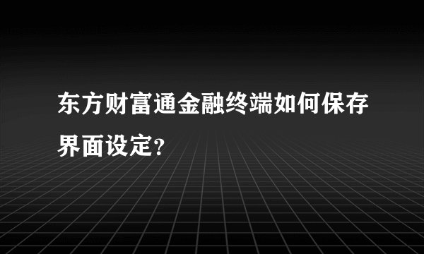 东方财富通金融终端如何保存界面设定？