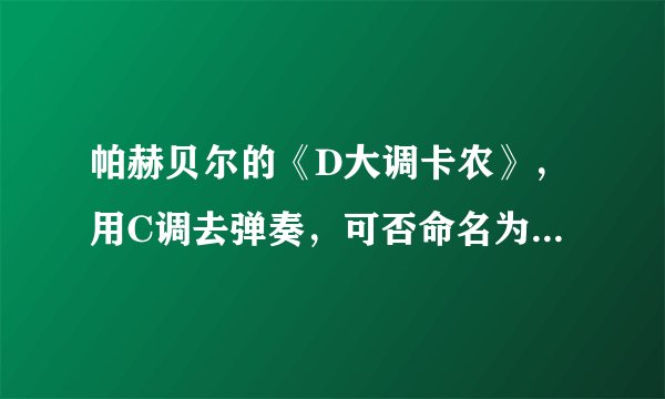 帕赫贝尔的《D大调卡农》，用C调去弹奏，可否命名为C大调卡农？