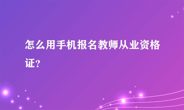 怎么用手机报名教师从业资格证？