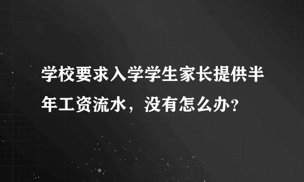 学校要求入学学生家长提供半年工资流水，没有怎么办？