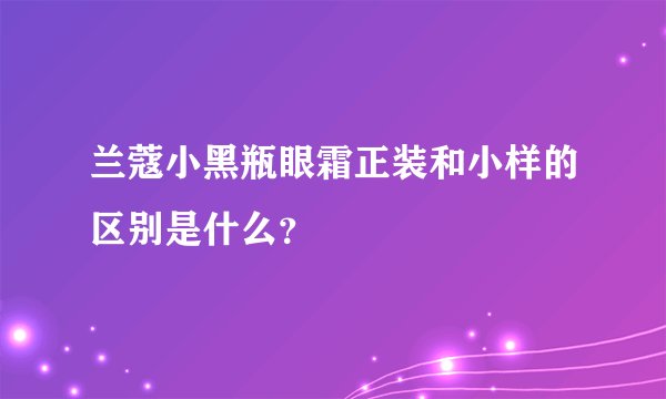 兰蔻小黑瓶眼霜正装和小样的区别是什么？