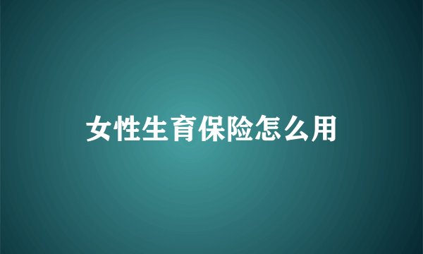 女性生育保险怎么用