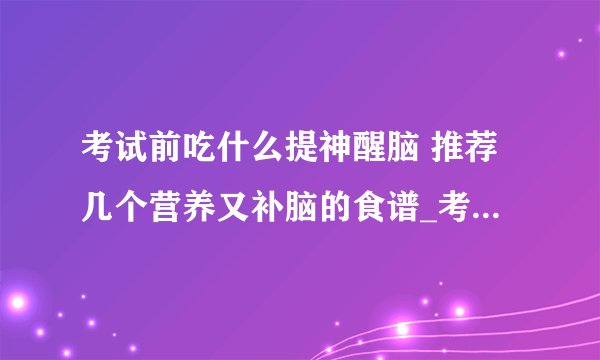 考试前吃什么提神醒脑 推荐几个营养又补脑的食谱_考试前吃什么提神醒脑