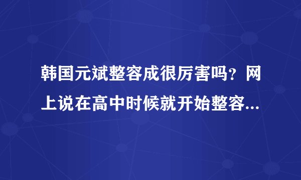 韩国元斌整容成很厉害吗？网上说在高中时候就开始整容了，其实他的颜值也只有91啊，整的也没什么好啊？