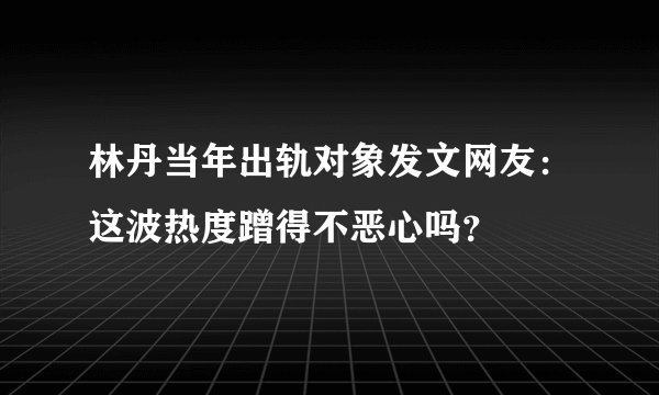 林丹当年出轨对象发文网友：这波热度蹭得不恶心吗？
