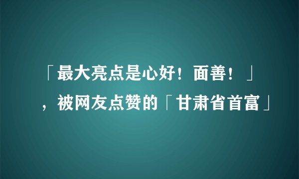 「最大亮点是心好！面善！」，被网友点赞的「甘肃省首富」