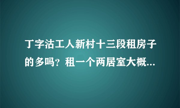 丁字沽工人新村十三段租房子的多吗？租一个两居室大概多少钱？