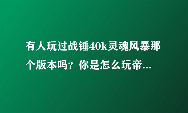 有人玩过战锤40k灵魂风暴那个版本吗？你是怎么玩帝国守备军的？求交流？