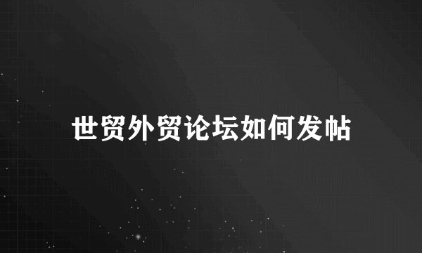 世贸外贸论坛如何发帖